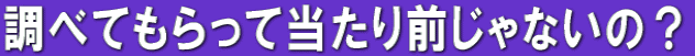 調べてもらって当たり前じゃないの?